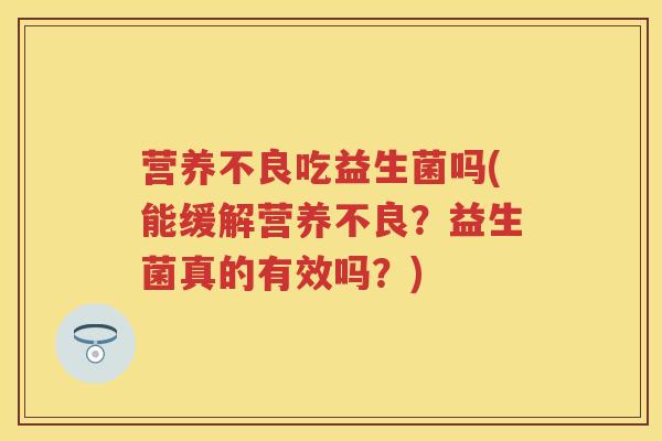 营养不良吃益生菌吗(能缓解营养不良?益生菌真的有效吗?) 营养不良吃益生菌吗(能缓解营养不良?益生菌真的有效吗?)