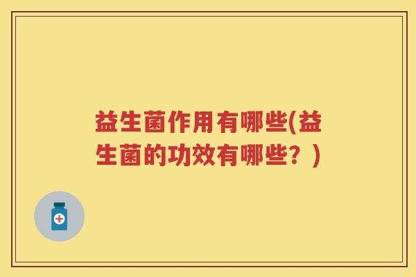 益生菌作用有哪些(益生菌的功效有哪些？)