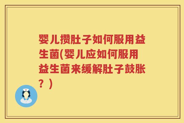 婴儿攒肚子如何服用益生菌(婴儿应如何服用益生菌来缓解肚子鼓胀？)
