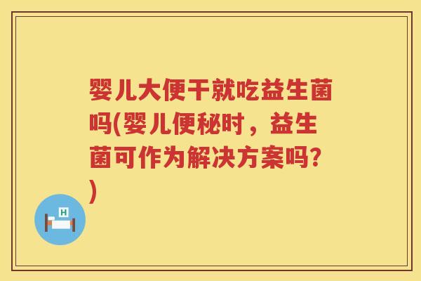 婴儿大便干就吃益生菌吗(婴儿时,益生菌可作为解决方案吗?) 婴儿大便干就吃益生菌吗(婴儿时,益生菌可作为解决方案吗?)