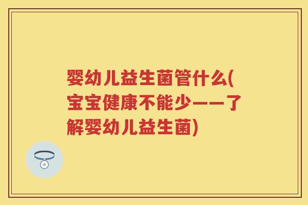 婴幼儿益生菌管什么(宝宝健康不能少——了解婴幼儿益生菌) 婴幼儿益生菌管什么(宝宝健康不能少——了解婴幼儿益生菌)