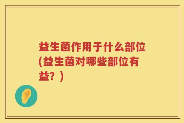 益生菌作用于什么部位(益生菌对哪些部位有益?) 益生菌作用于什么部位(益生菌对哪些部位有益?)