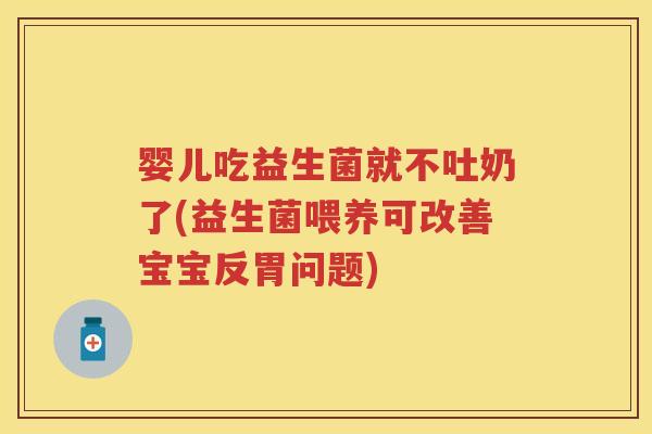 婴儿吃益生菌就不吐奶了(益生菌喂养可改善宝宝反胃问题) 婴儿吃益生菌就不吐奶了(益生菌喂养可改善宝宝反胃问题)