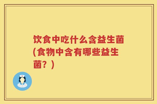 饮食中吃什么含益生菌(食物中含有哪些益生菌?) 饮食中吃什么含益生菌(食物中含有哪些益生菌?)