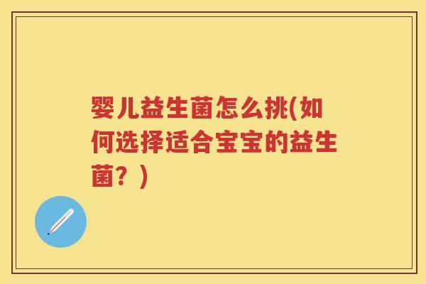 婴儿益生菌怎么挑(如何选择适合宝宝的益生菌?) 婴儿益生菌怎么挑(如何选择适合宝宝的益生菌?)