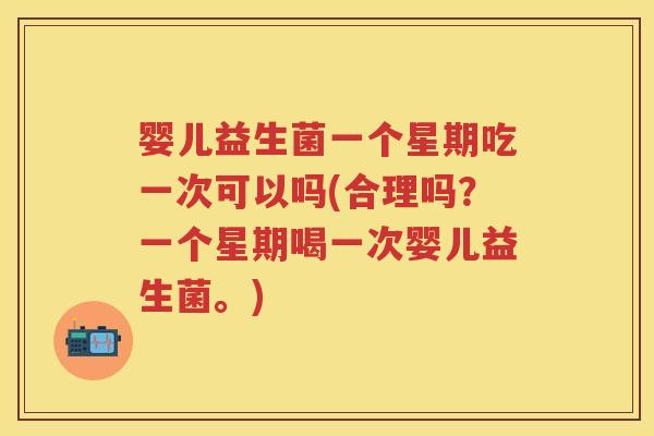 婴儿益生菌一个星期吃一次可以吗(合理吗?一个星期喝一次婴儿益生菌。) 婴儿益生菌一个星期吃一次可以吗(合理吗?一个星期喝一次婴儿益生菌。)