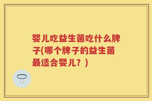 婴儿吃益生菌吃什么牌子(哪个牌子的益生菌适合婴儿?) 婴儿吃益生菌吃什么牌子(哪个牌子的益生菌适合婴儿?)