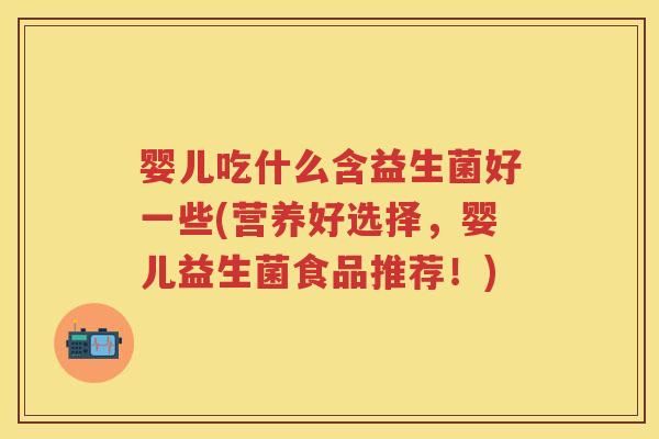 婴儿吃什么含益生菌好一些(营养好选择,婴儿益生菌食品推荐!) 婴儿吃什么含益生菌好一些(营养好选择,婴儿益生菌食品推荐!)