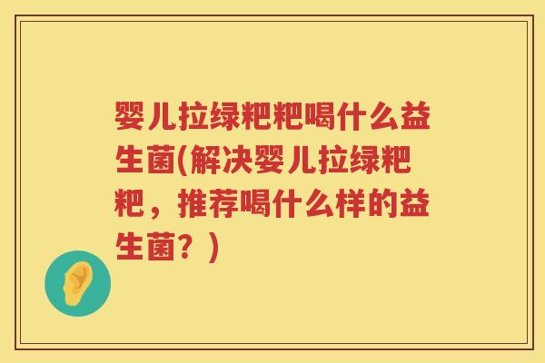 婴儿拉绿粑粑喝什么益生菌(解决婴儿拉绿粑粑，推荐喝什么样的益生菌？)