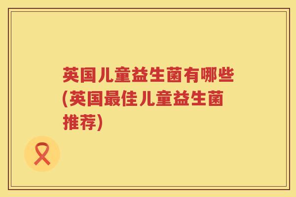 英国儿童益生菌有哪些(英国佳儿童益生菌推荐) 英国儿童益生菌有哪些(英国佳儿童益生菌推荐)