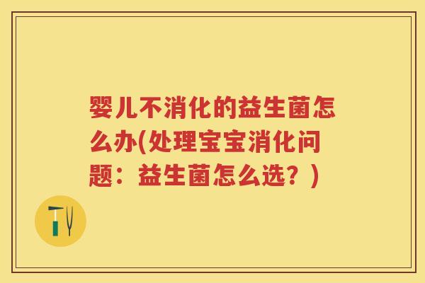 婴儿不消化的益生菌怎么办(处理宝宝消化问题：益生菌怎么选？)