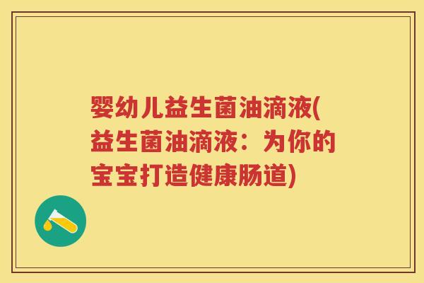 婴幼儿益生菌油滴液(益生菌油滴液:为你的宝宝打造健康肠道) 婴幼儿益生菌油滴液(益生菌油滴液:为你的宝宝打造健康肠道)