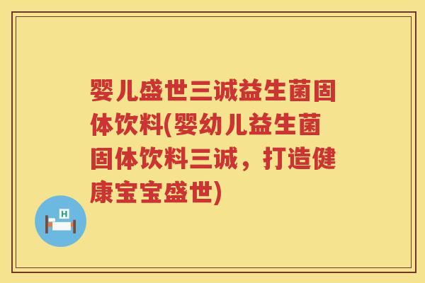 婴儿盛世三诚益生菌固体饮料(婴幼儿益生菌固体饮料三诚,打造健康宝宝盛世) 婴儿盛世三诚益生菌固体饮料(婴幼儿益生菌固体饮料三诚,打造健康宝宝盛世)