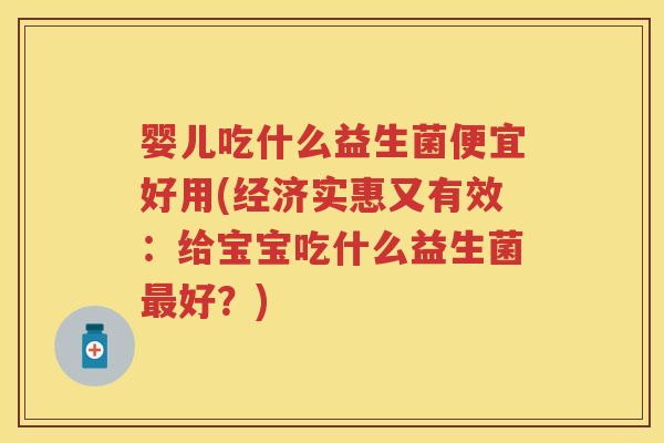 婴儿吃什么益生菌便宜好用(经济实惠又有效:给宝宝吃什么益生菌好?) 婴儿吃什么益生菌便宜好用(经济实惠又有效:给宝宝吃什么益生菌好?)