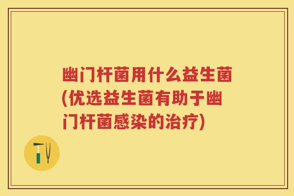 幽门杆菌用什么益生菌(优选益生菌有助于幽门杆菌的) 幽门杆菌用什么益生菌(优选益生菌有助于幽门杆菌的)