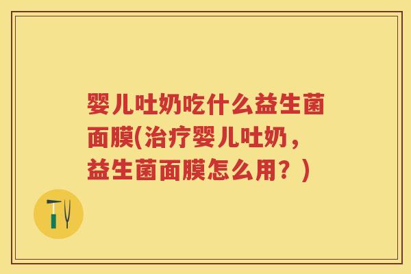 婴儿吐奶吃什么益生菌面膜(婴儿吐奶，益生菌面膜怎么用？)