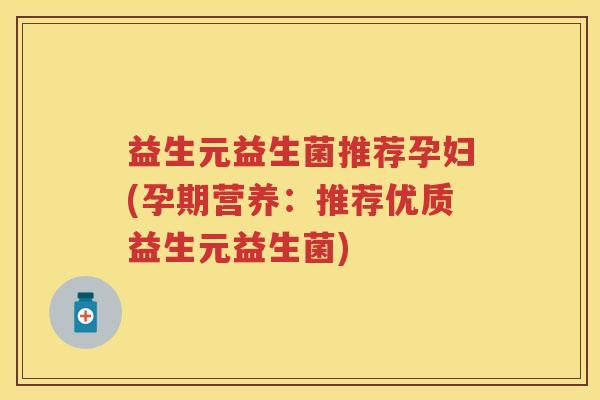 益生元益生菌推荐孕妇(孕期营养：推荐优质益生元益生菌)