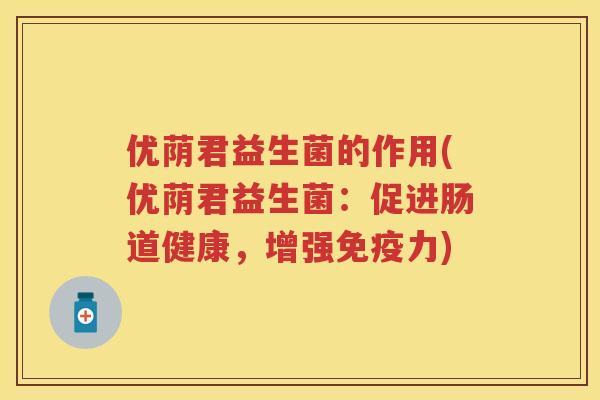 优荫君益生菌的作用(优荫君益生菌:促进肠道健康,增强力) 优荫君益生菌的作用(优荫君益生菌:促进肠道健康,增强力)