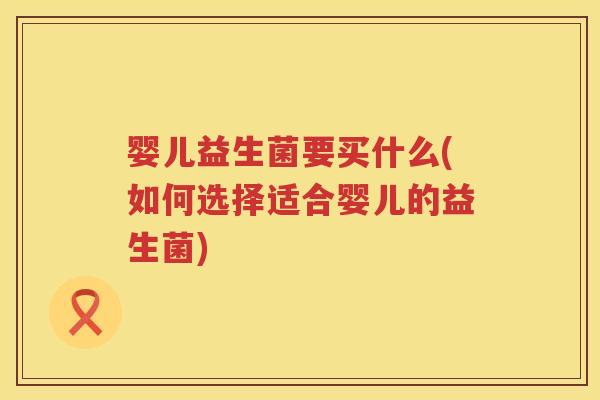 婴儿益生菌要买什么(如何选择适合婴儿的益生菌) 婴儿益生菌要买什么(如何选择适合婴儿的益生菌)