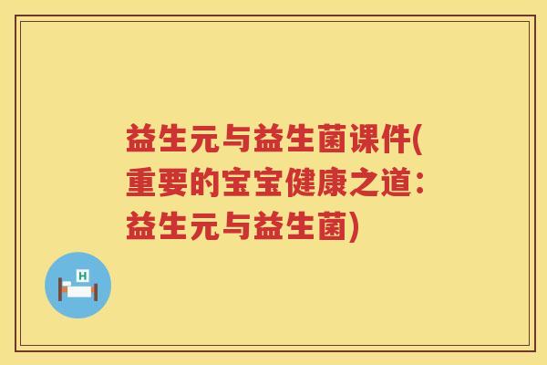 益生元与益生菌课件(重要的宝宝健康之道:益生元与益生菌) 益生元与益生菌课件(重要的宝宝健康之道:益生元与益生菌)
