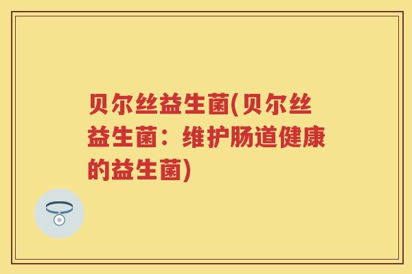 贝尔丝益生菌(贝尔丝益生菌:维护肠道健康的益生菌) 贝尔丝益生菌(贝尔丝益生菌:维护肠道健康的益生菌)