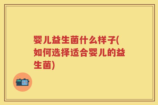 婴儿益生菌什么样子(如何选择适合婴儿的益生菌) 婴儿益生菌什么样子(如何选择适合婴儿的益生菌)