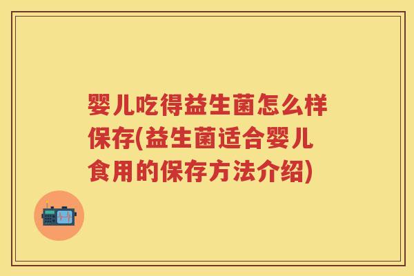 婴儿吃得益生菌怎么样保存(益生菌适合婴儿食用的保存方法介绍) 婴儿吃得益生菌怎么样保存(益生菌适合婴儿食用的保存方法介绍)
