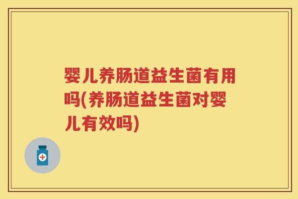 婴儿养肠道益生菌有用吗(养肠道益生菌对婴儿有效吗) 婴儿养肠道益生菌有用吗(养肠道益生菌对婴儿有效吗)
