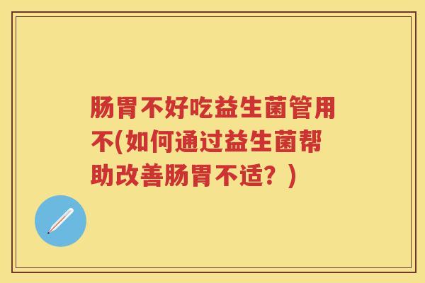 肠胃不好吃益生菌管用不(如何通过益生菌帮助改善肠胃不适?) 肠胃不好吃益生菌管用不(如何通过益生菌帮助改善肠胃不适?)