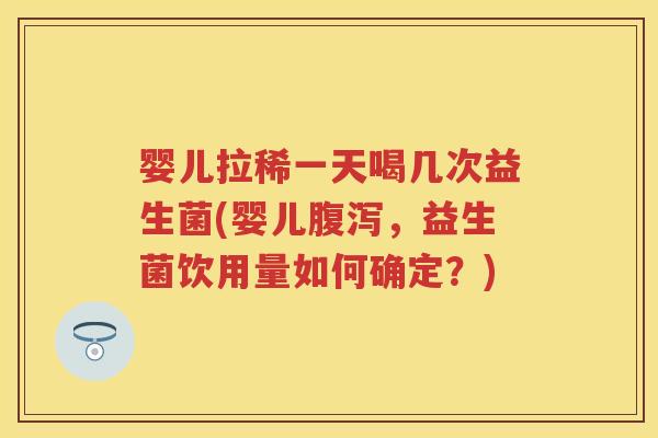 婴儿拉稀一天喝几次益生菌(婴儿,益生菌饮用量如何确定?) 婴儿拉稀一天喝几次益生菌(婴儿,益生菌饮用量如何确定?)