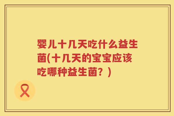 婴儿十几天吃什么益生菌(十几天的宝宝应该吃哪种益生菌?) 婴儿十几天吃什么益生菌(十几天的宝宝应该吃哪种益生菌?)