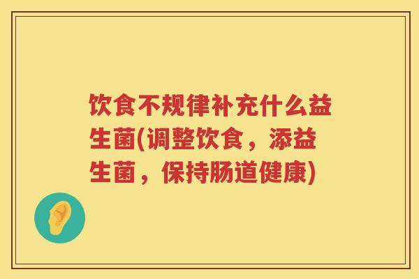 饮食不规律补充什么益生菌(调整饮食,添益生菌,保持肠道健康) 饮食不规律补充什么益生菌(调整饮食,添益生菌,保持肠道健康)