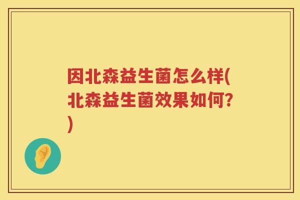 因北森益生菌怎么样(北森益生菌效果如何?) 因北森益生菌怎么样(北森益生菌效果如何?)