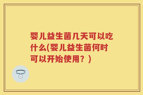 婴儿益生菌几天可以吃什么(婴儿益生菌何时可以开始使用？)
