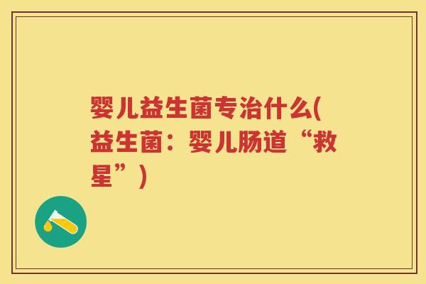 婴儿益生菌专什么(益生菌:婴儿肠道“救星”) 婴儿益生菌专什么(益生菌:婴儿肠道“救星”)
