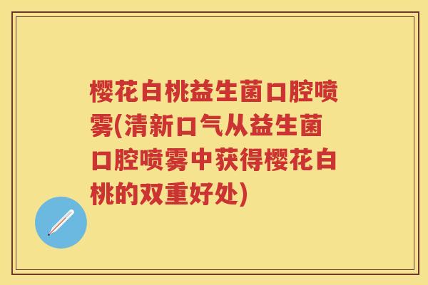 樱花白桃益生菌口腔喷雾(清新口气从益生菌口腔喷雾中获得樱花白桃的双重好处) 樱花白桃益生菌口腔喷雾(清新口气从益生菌口腔喷雾中获得樱花白桃的双重好处)
