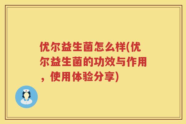 优尔益生菌怎么样(优尔益生菌的功效与作用，使用体验分享)