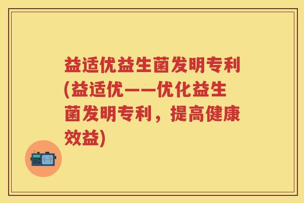 益适优益生菌发明专利(益适优——优化益生菌发明专利,提高健康效益) 益适优益生菌发明专利(益适优——优化益生菌发明专利,提高健康效益)