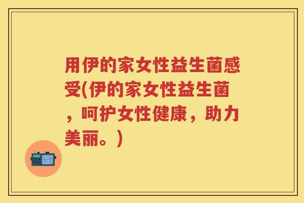 用伊的家女性益生菌感受(伊的家女性益生菌,呵护女性健康,助力美丽。) 用伊的家女性益生菌感受(伊的家女性益生菌,呵护女性健康,助力美丽。)