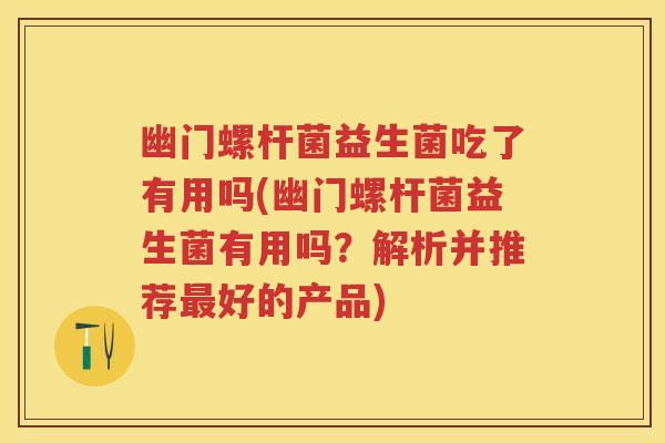 幽门螺杆菌益生菌吃了有用吗(幽门螺杆菌益生菌有用吗?解析并推荐好的产品) 幽门螺杆菌益生菌吃了有用吗(幽门螺杆菌益生菌有用吗?解析并推荐好的产品)