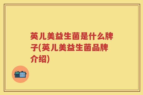 英儿美益生菌是什么牌子(英儿美益生菌品牌介绍) 英儿美益生菌是什么牌子(英儿美益生菌品牌介绍)