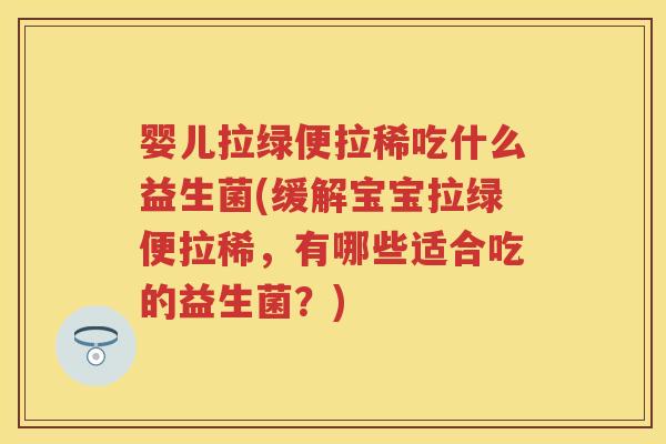 婴儿拉绿便拉稀吃什么益生菌(缓解宝宝拉绿便拉稀，有哪些适合吃的益生菌？)