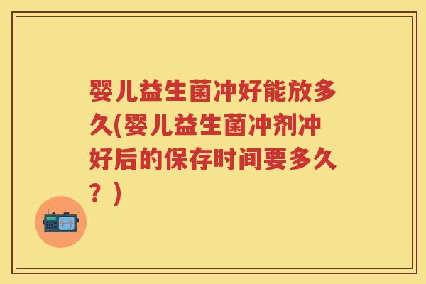 婴儿益生菌冲好能放多久(婴儿益生菌冲剂冲好后的保存时间要多久?) 婴儿益生菌冲好能放多久(婴儿益生菌冲剂冲好后的保存时间要多久?)