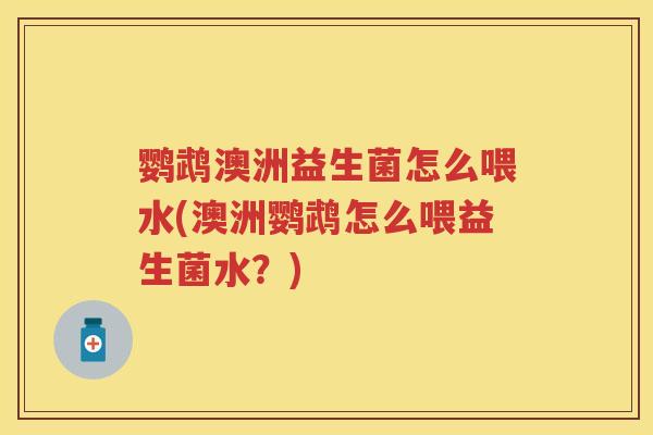 鹦鹉澳洲益生菌怎么喂水(澳洲鹦鹉怎么喂益生菌水?) 鹦鹉澳洲益生菌怎么喂水(澳洲鹦鹉怎么喂益生菌水?)