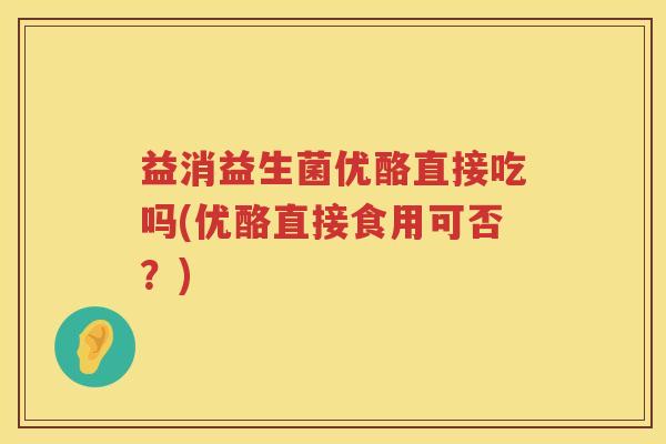益消益生菌优酪直接吃吗(优酪直接食用可否？)