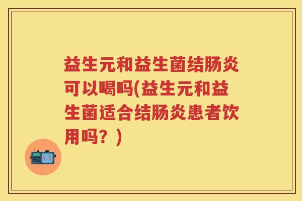 益生元和益生菌结可以喝吗(益生元和益生菌适合结患者饮用吗?) 益生元和益生菌结可以喝吗(益生元和益生菌适合结患者饮用吗?)