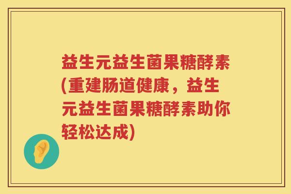 益生元益生菌果糖酵素(重建肠道健康，益生元益生菌果糖酵素助你轻松达成)