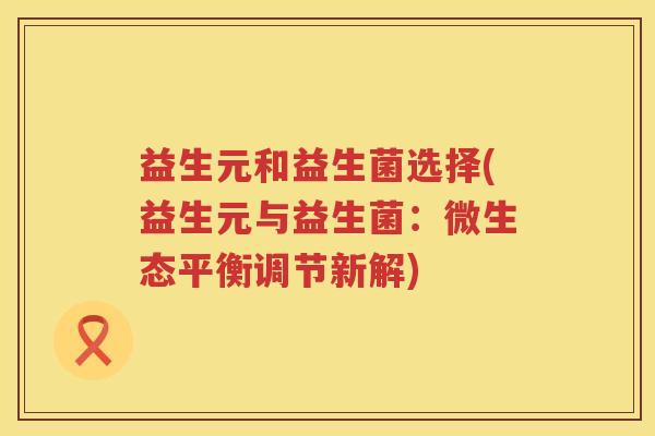 益生元和益生菌选择(益生元与益生菌：微生态平衡调节新解)