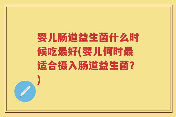 婴儿肠道益生菌什么时候吃好(婴儿何时适合摄入肠道益生菌?) 婴儿肠道益生菌什么时候吃好(婴儿何时适合摄入肠道益生菌?)