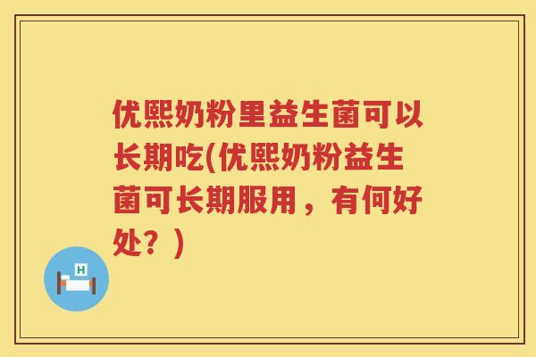 优熙奶粉里益生菌可以长期吃(优熙奶粉益生菌可长期服用,有何好处?) 优熙奶粉里益生菌可以长期吃(优熙奶粉益生菌可长期服用,有何好处?)